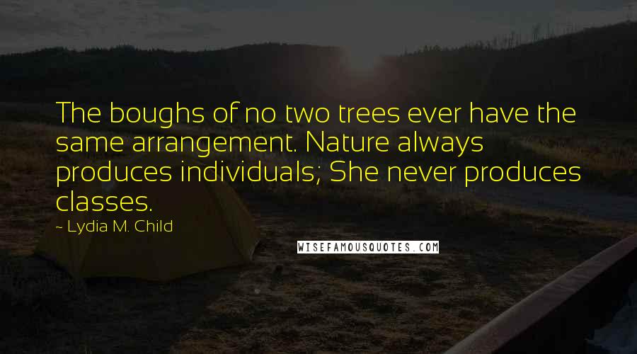 Lydia M. Child Quotes: The boughs of no two trees ever have the same arrangement. Nature always produces individuals; She never produces classes.