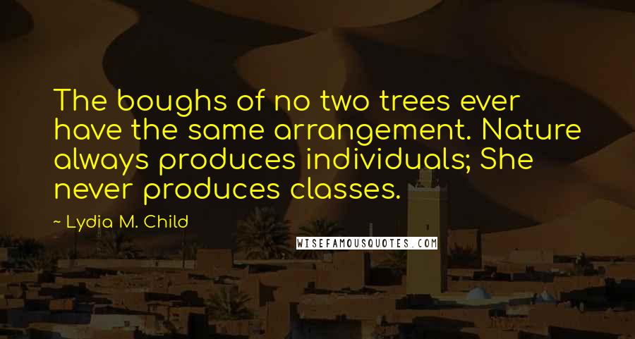 Lydia M. Child Quotes: The boughs of no two trees ever have the same arrangement. Nature always produces individuals; She never produces classes.