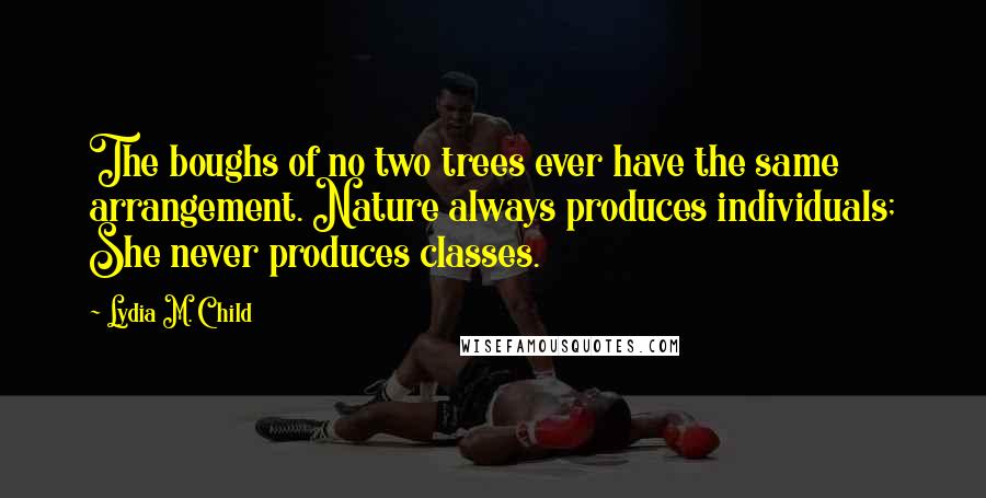 Lydia M. Child Quotes: The boughs of no two trees ever have the same arrangement. Nature always produces individuals; She never produces classes.