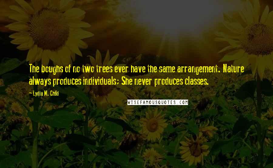 Lydia M. Child Quotes: The boughs of no two trees ever have the same arrangement. Nature always produces individuals; She never produces classes.