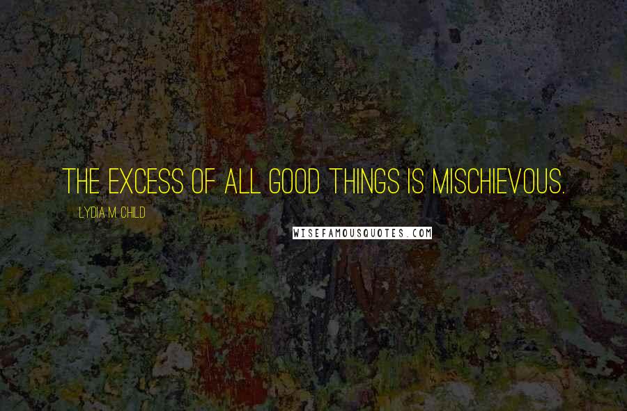 Lydia M. Child Quotes: The excess of all good things is mischievous.