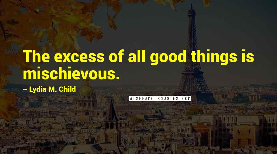 Lydia M. Child Quotes: The excess of all good things is mischievous.