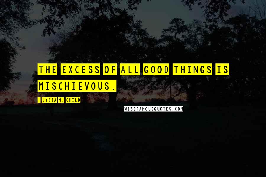 Lydia M. Child Quotes: The excess of all good things is mischievous.