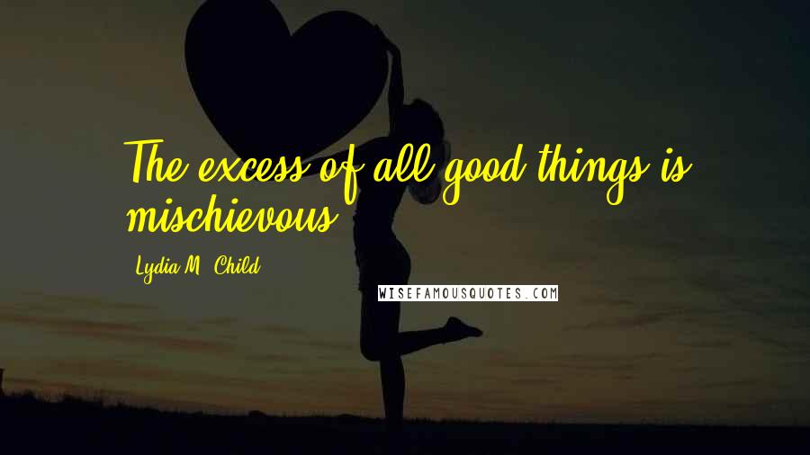 Lydia M. Child Quotes: The excess of all good things is mischievous.