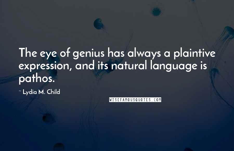 Lydia M. Child Quotes: The eye of genius has always a plaintive expression, and its natural language is pathos.