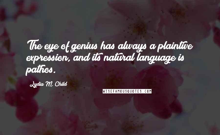 Lydia M. Child Quotes: The eye of genius has always a plaintive expression, and its natural language is pathos.