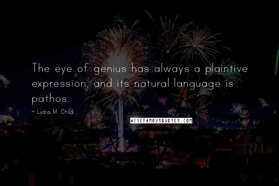 Lydia M. Child Quotes: The eye of genius has always a plaintive expression, and its natural language is pathos.