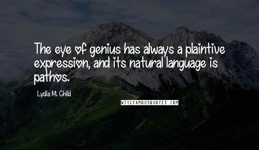 Lydia M. Child Quotes: The eye of genius has always a plaintive expression, and its natural language is pathos.