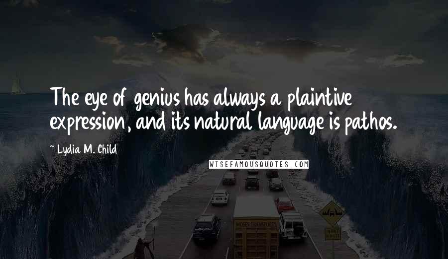 Lydia M. Child Quotes: The eye of genius has always a plaintive expression, and its natural language is pathos.