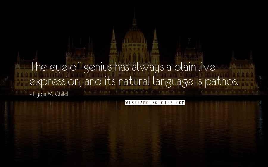 Lydia M. Child Quotes: The eye of genius has always a plaintive expression, and its natural language is pathos.