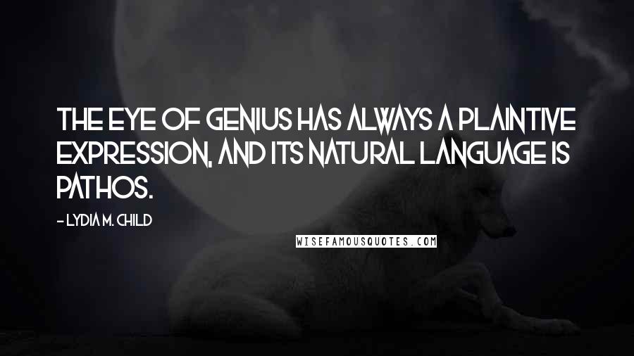 Lydia M. Child Quotes: The eye of genius has always a plaintive expression, and its natural language is pathos.