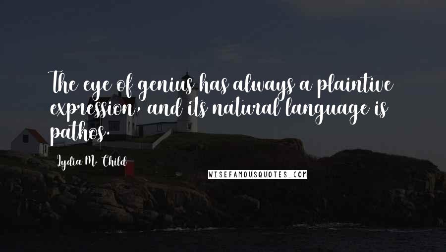 Lydia M. Child Quotes: The eye of genius has always a plaintive expression, and its natural language is pathos.