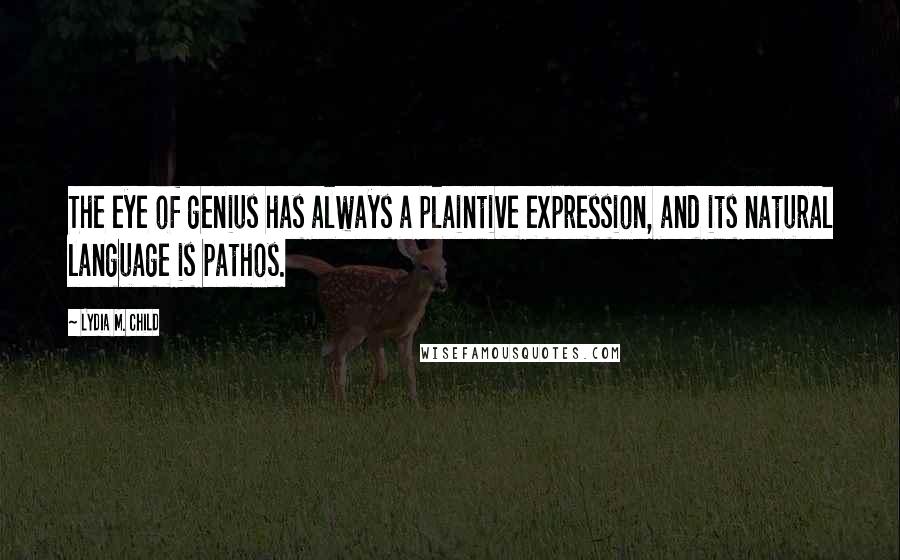 Lydia M. Child Quotes: The eye of genius has always a plaintive expression, and its natural language is pathos.