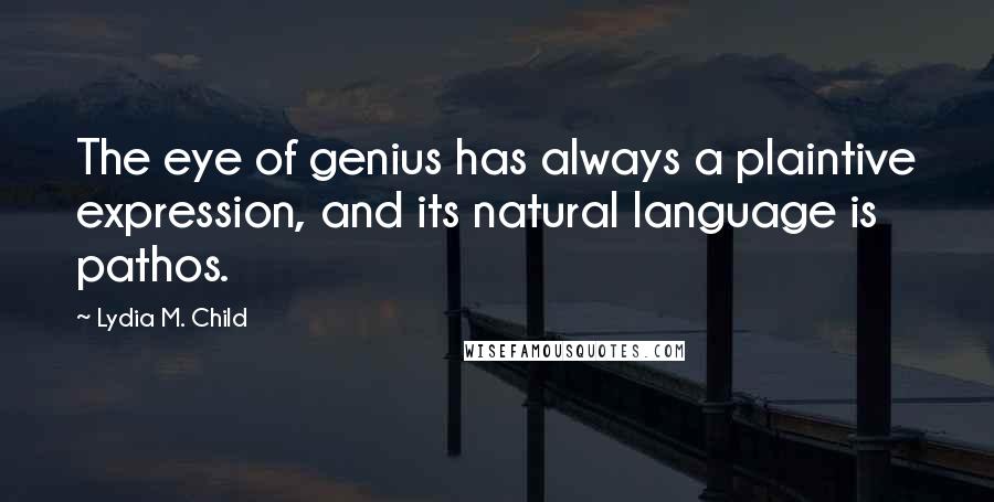 Lydia M. Child Quotes: The eye of genius has always a plaintive expression, and its natural language is pathos.