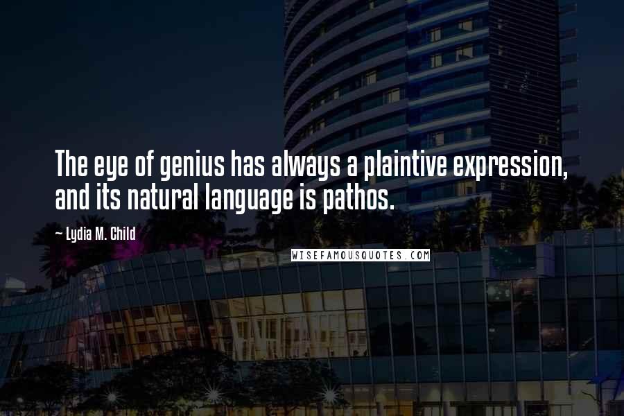 Lydia M. Child Quotes: The eye of genius has always a plaintive expression, and its natural language is pathos.