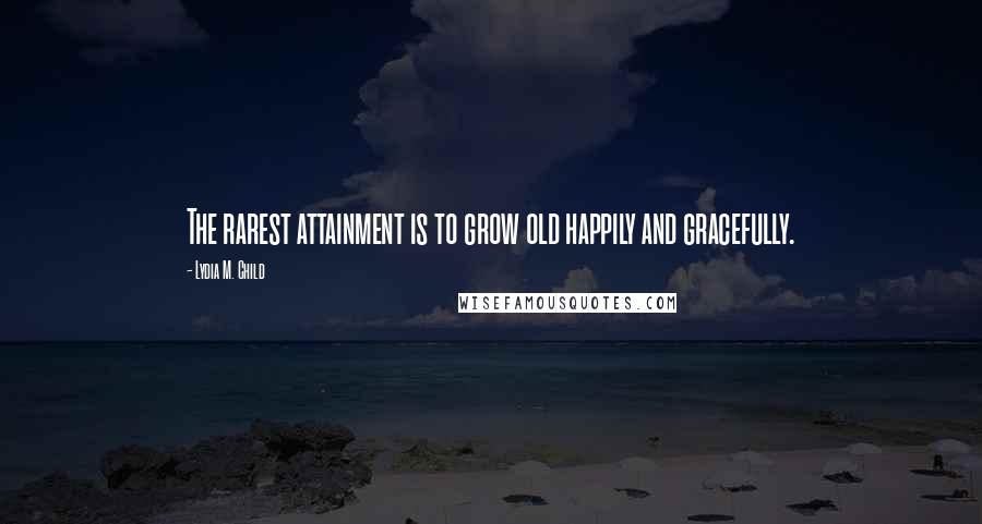 Lydia M. Child Quotes: The rarest attainment is to grow old happily and gracefully.