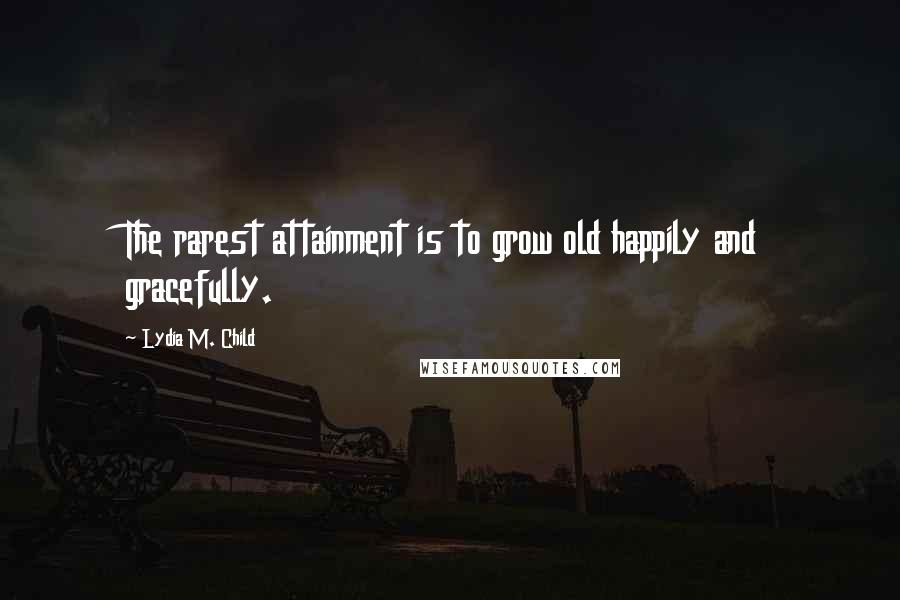 Lydia M. Child Quotes: The rarest attainment is to grow old happily and gracefully.