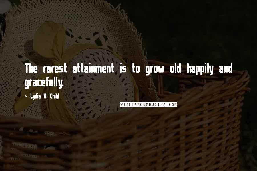 Lydia M. Child Quotes: The rarest attainment is to grow old happily and gracefully.