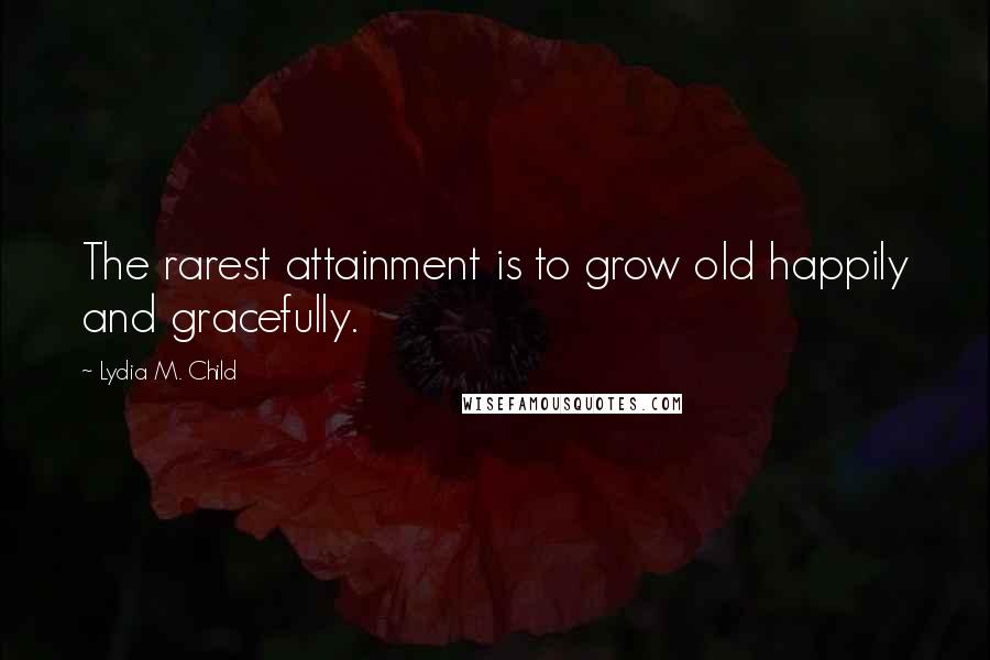 Lydia M. Child Quotes: The rarest attainment is to grow old happily and gracefully.