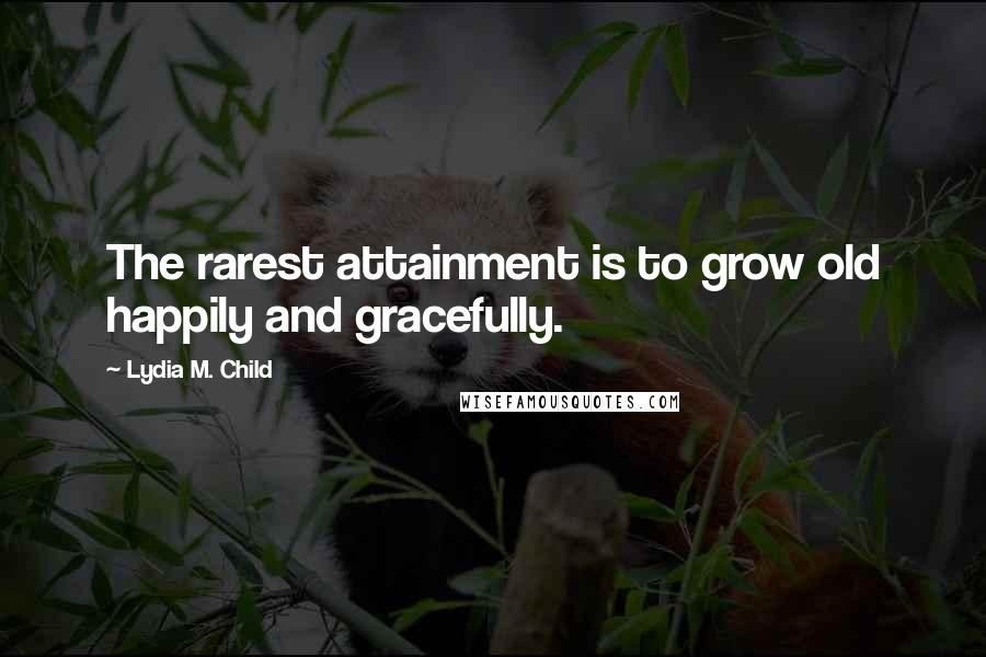 Lydia M. Child Quotes: The rarest attainment is to grow old happily and gracefully.