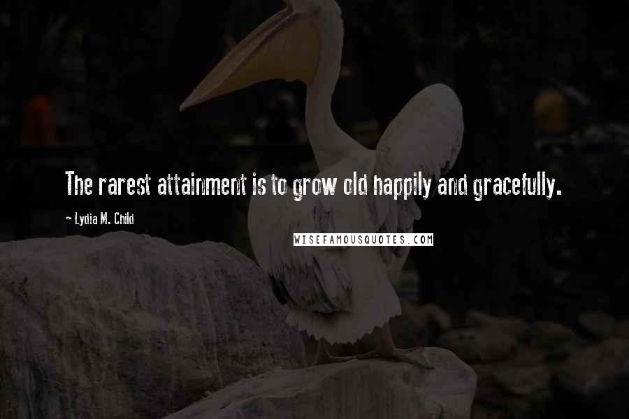 Lydia M. Child Quotes: The rarest attainment is to grow old happily and gracefully.