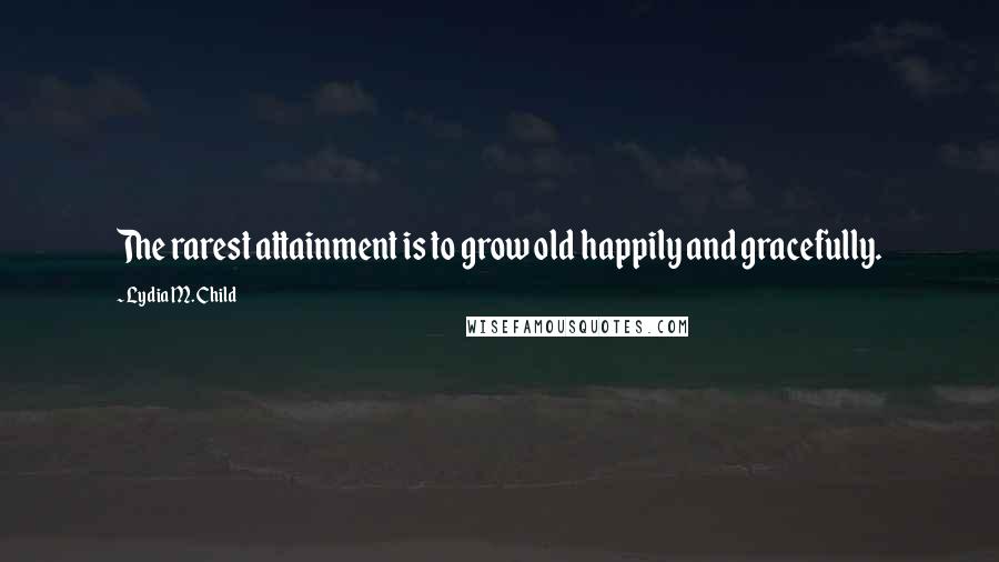 Lydia M. Child Quotes: The rarest attainment is to grow old happily and gracefully.