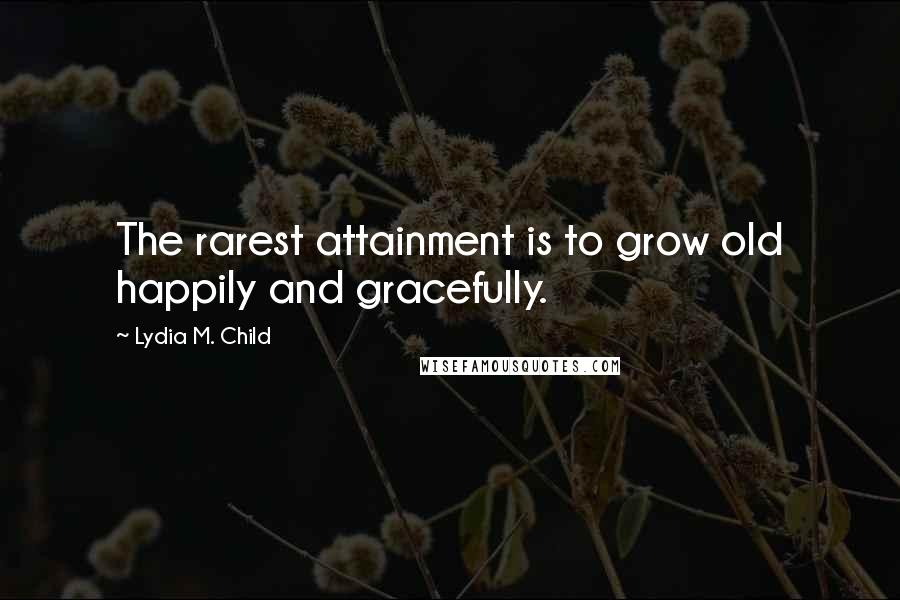 Lydia M. Child Quotes: The rarest attainment is to grow old happily and gracefully.