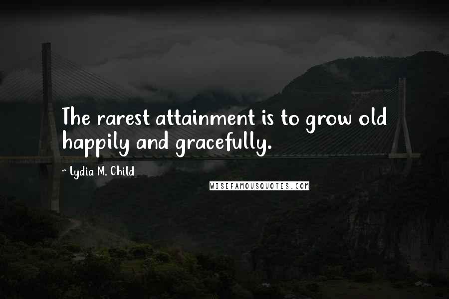 Lydia M. Child Quotes: The rarest attainment is to grow old happily and gracefully.