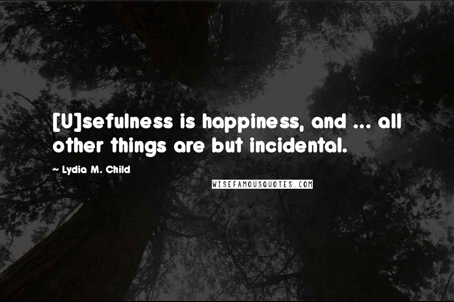 Lydia M. Child Quotes: [U]sefulness is happiness, and ... all other things are but incidental.