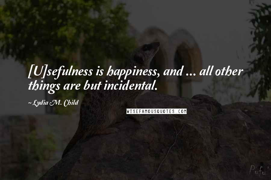 Lydia M. Child Quotes: [U]sefulness is happiness, and ... all other things are but incidental.