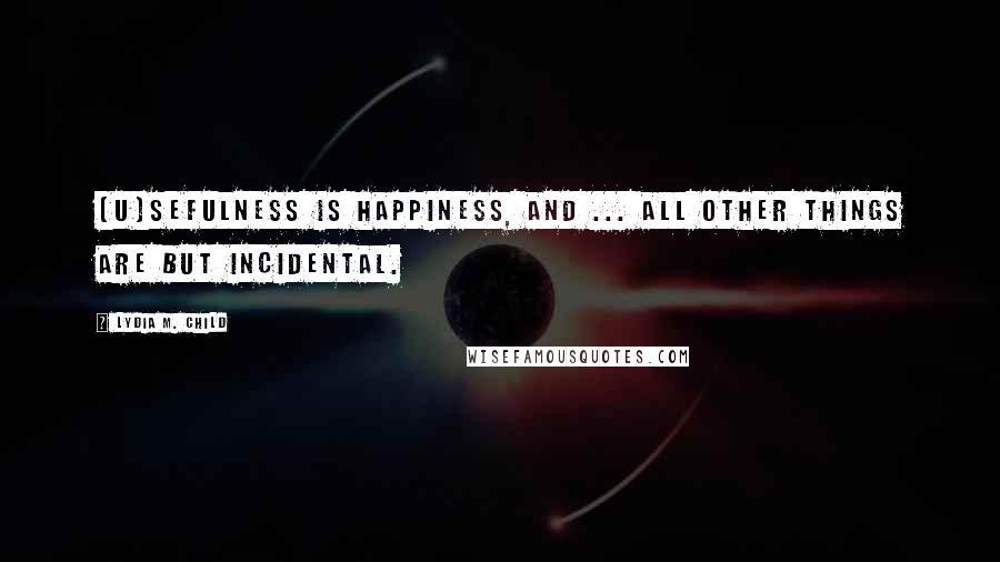 Lydia M. Child Quotes: [U]sefulness is happiness, and ... all other things are but incidental.