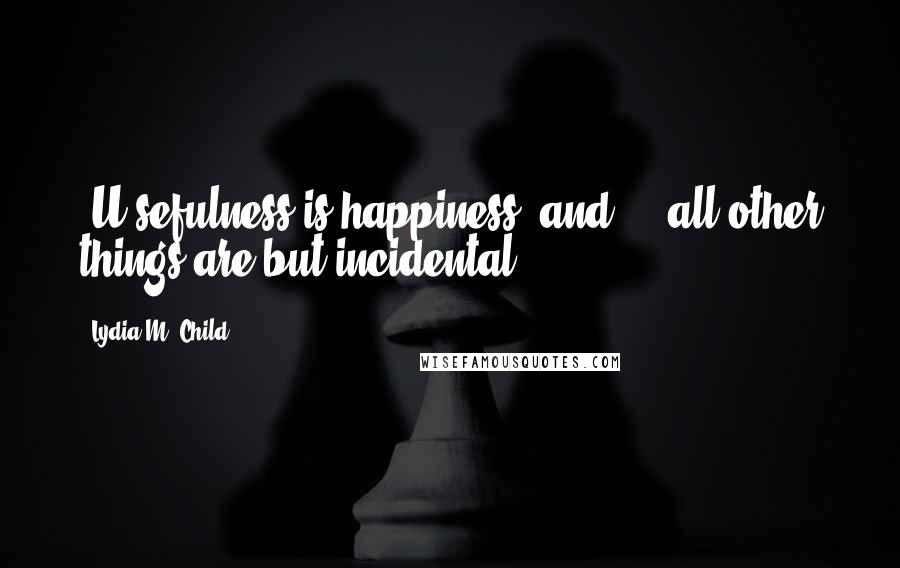 Lydia M. Child Quotes: [U]sefulness is happiness, and ... all other things are but incidental.