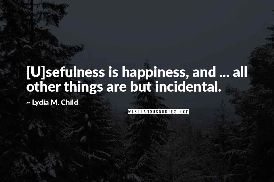 Lydia M. Child Quotes: [U]sefulness is happiness, and ... all other things are but incidental.
