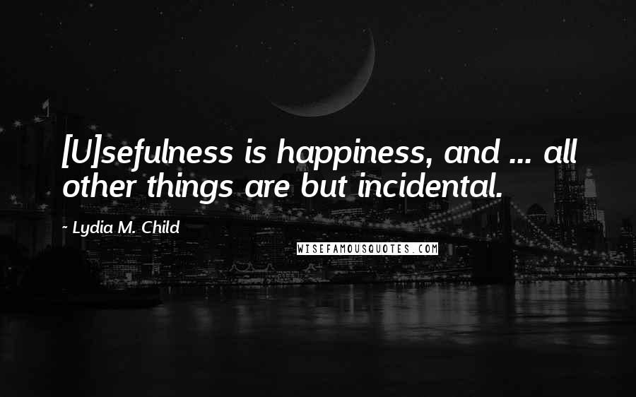 Lydia M. Child Quotes: [U]sefulness is happiness, and ... all other things are but incidental.