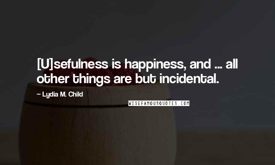 Lydia M. Child Quotes: [U]sefulness is happiness, and ... all other things are but incidental.