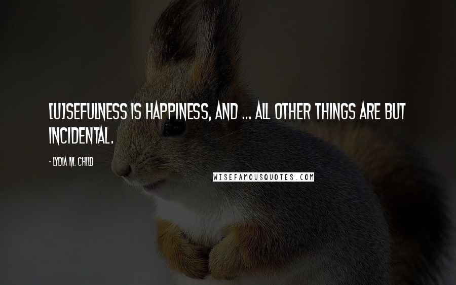 Lydia M. Child Quotes: [U]sefulness is happiness, and ... all other things are but incidental.