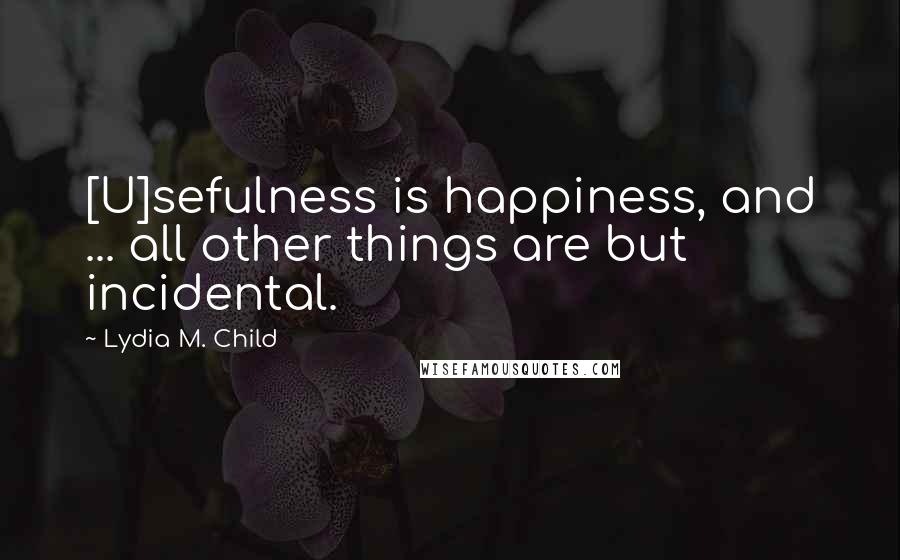 Lydia M. Child Quotes: [U]sefulness is happiness, and ... all other things are but incidental.