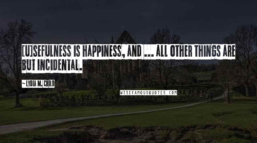 Lydia M. Child Quotes: [U]sefulness is happiness, and ... all other things are but incidental.