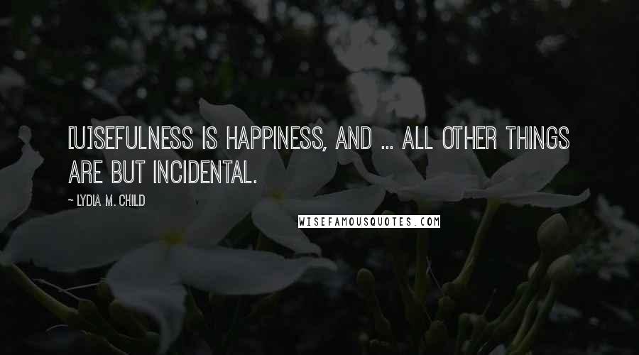 Lydia M. Child Quotes: [U]sefulness is happiness, and ... all other things are but incidental.