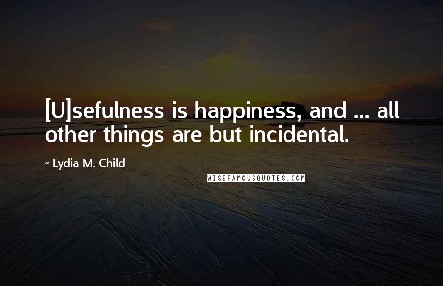 Lydia M. Child Quotes: [U]sefulness is happiness, and ... all other things are but incidental.