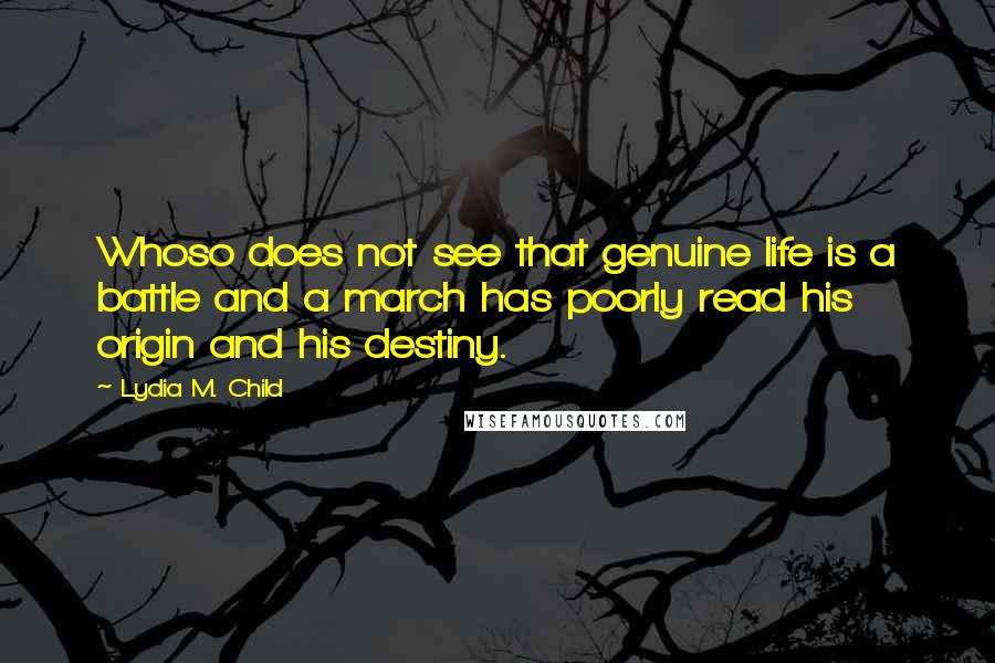 Lydia M. Child Quotes: Whoso does not see that genuine life is a battle and a march has poorly read his origin and his destiny.