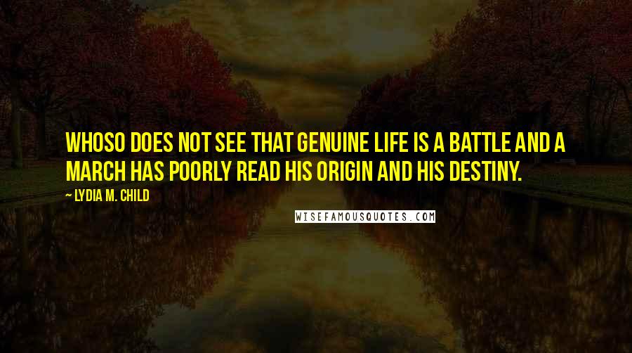 Lydia M. Child Quotes: Whoso does not see that genuine life is a battle and a march has poorly read his origin and his destiny.