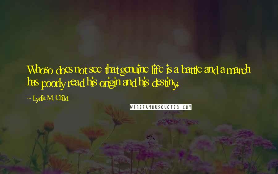 Lydia M. Child Quotes: Whoso does not see that genuine life is a battle and a march has poorly read his origin and his destiny.
