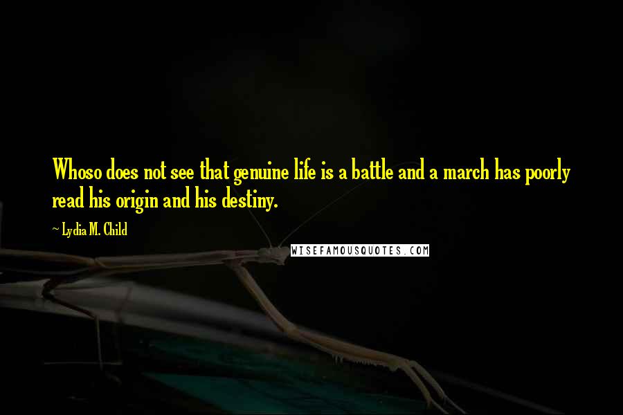 Lydia M. Child Quotes: Whoso does not see that genuine life is a battle and a march has poorly read his origin and his destiny.