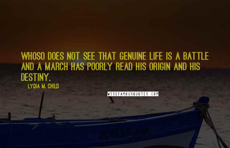 Lydia M. Child Quotes: Whoso does not see that genuine life is a battle and a march has poorly read his origin and his destiny.