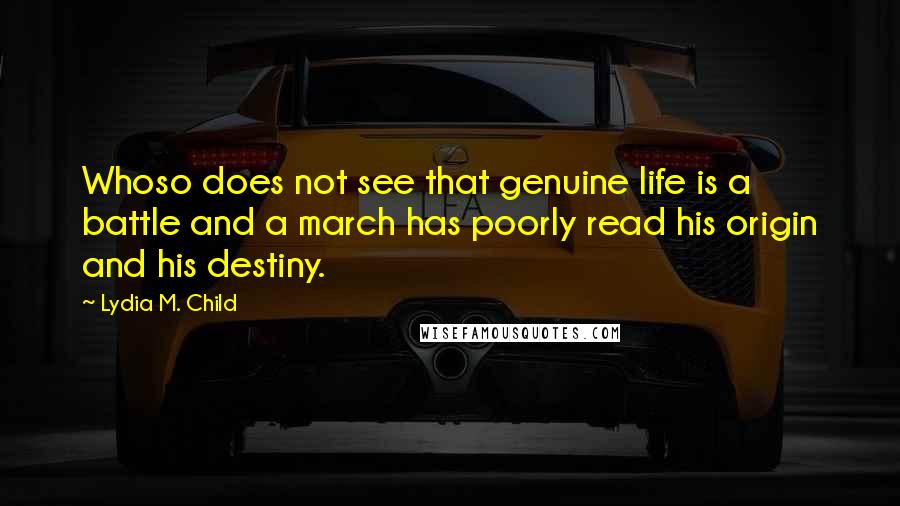 Lydia M. Child Quotes: Whoso does not see that genuine life is a battle and a march has poorly read his origin and his destiny.