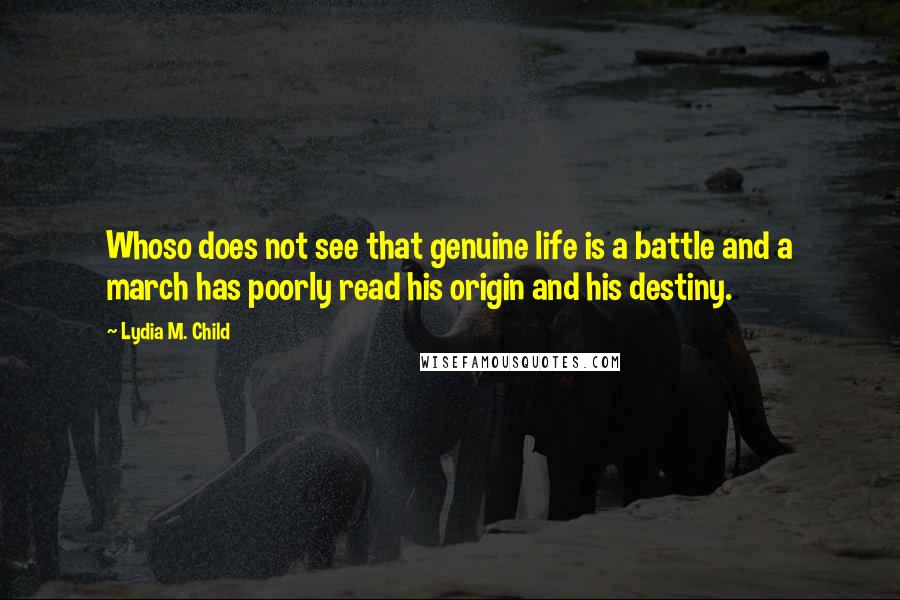 Lydia M. Child Quotes: Whoso does not see that genuine life is a battle and a march has poorly read his origin and his destiny.