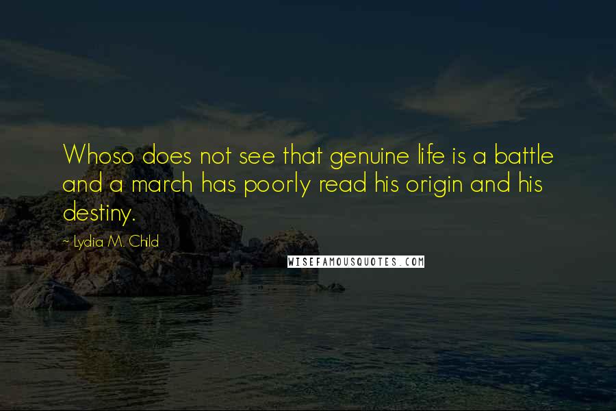 Lydia M. Child Quotes: Whoso does not see that genuine life is a battle and a march has poorly read his origin and his destiny.