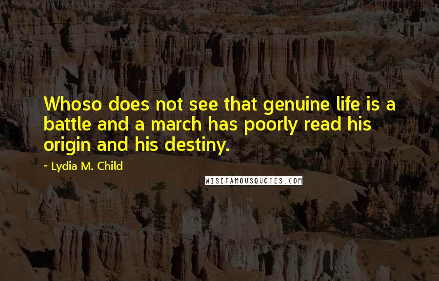 Lydia M. Child Quotes: Whoso does not see that genuine life is a battle and a march has poorly read his origin and his destiny.
