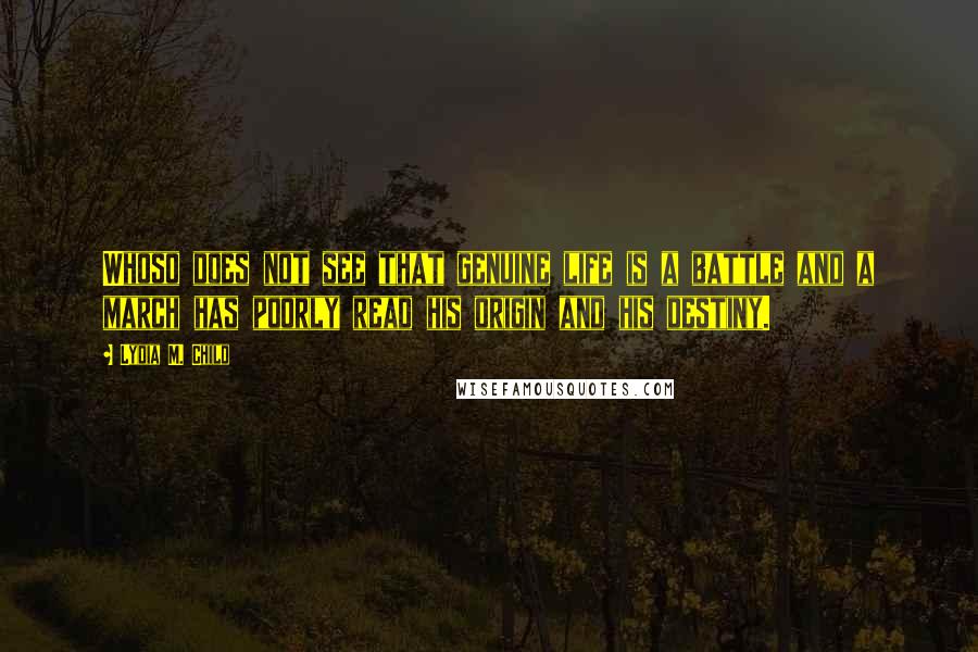 Lydia M. Child Quotes: Whoso does not see that genuine life is a battle and a march has poorly read his origin and his destiny.